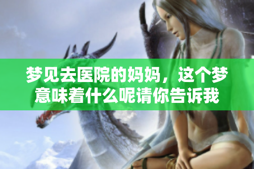 梦见去医院的妈妈，这个梦意味着什么呢请你告诉我