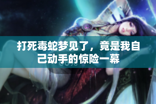 打死毒蛇梦见了，竟是我自己动手的惊险一幕