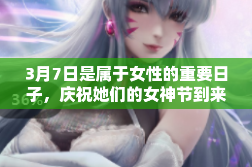 3月7日是属于女性的重要日子，庆祝她们的女神节到来了