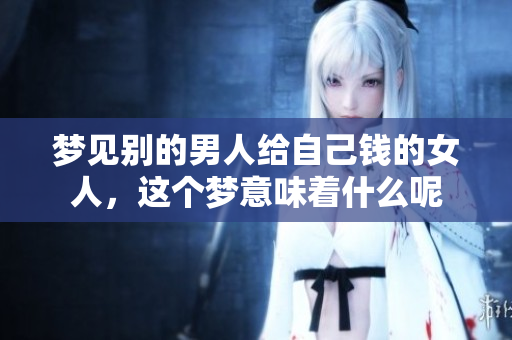 梦见别的男人给自己钱的女人，这个梦意味着什么呢