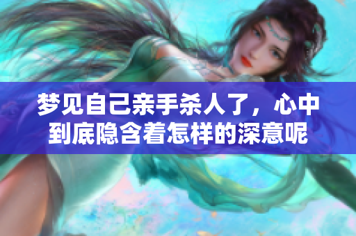 梦见自己亲手杀人了，心中到底隐含着怎样的深意呢
