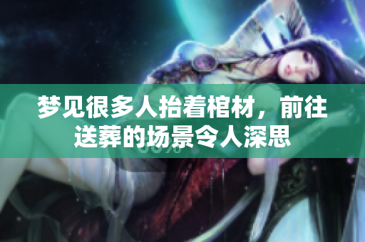 梦见很多人抬着棺材，前往送葬的场景令人深思