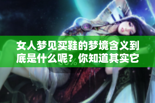 女人梦见买鞋的梦境含义到底是什么呢？你知道其实它代表了什么吗？