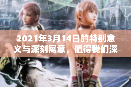 2021年3月14日的特别意义与深刻寓意，值得我们深思与探索