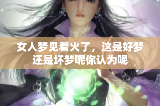 女人梦见着火了，这是好梦还是坏梦呢你认为呢