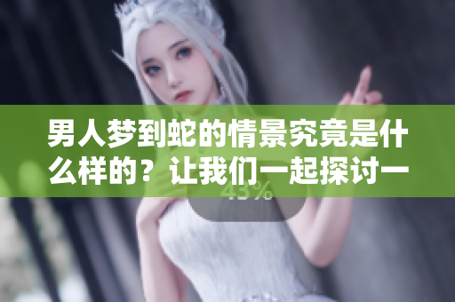 男人梦到蛇的情景究竟是什么样的？让我们一起探讨一下。