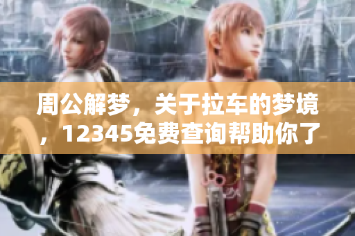 周公解梦，关于拉车的梦境，12345免费查询帮助你了解梦的含义
