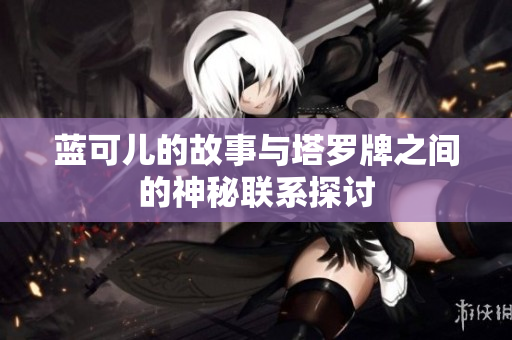蓝可儿的故事与塔罗牌之间的神秘联系探讨