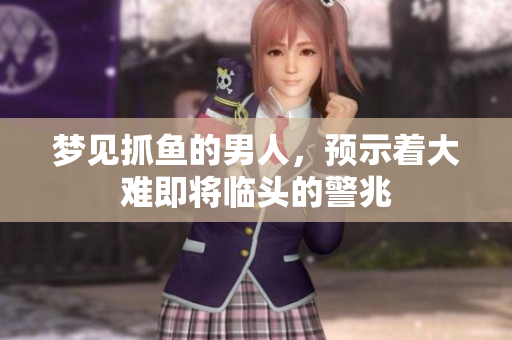 梦见抓鱼的男人，预示着大难即将临头的警兆