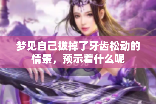 梦见自己拔掉了牙齿松动的情景，预示着什么呢