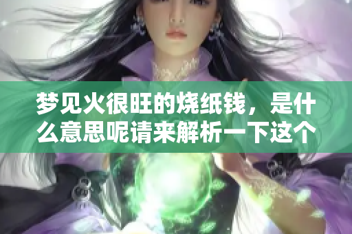 梦见火很旺的烧纸钱，是什么意思呢请来解析一下这个梦境吧
