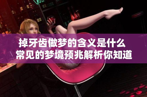 掉牙齿做梦的含义是什么 常见的梦境预兆解析你知道吗