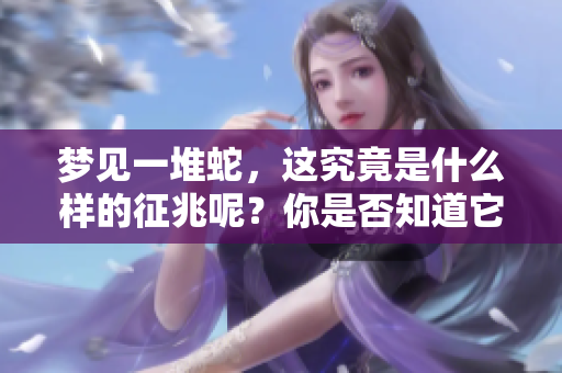 梦见一堆蛇，这究竟是什么样的征兆呢？你是否知道它暗示着什么呢？
