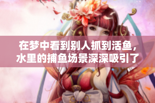 在梦中看到别人抓到活鱼，水里的**场景深深吸引了我