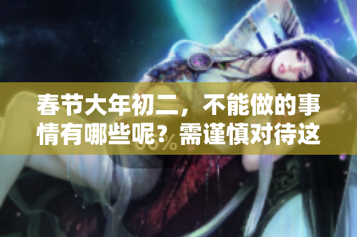 春节大年初二，不能做的事情有哪些呢？需谨慎对待这些禁忌和规矩。