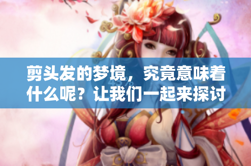 剪头发的梦境，究竟意味着什么呢？让我们一起来探讨一下。