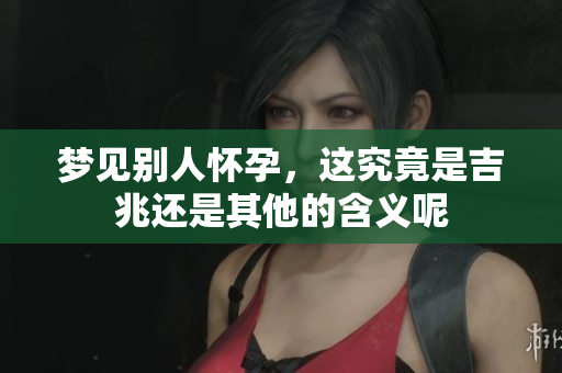 梦见别人怀孕，这究竟是吉兆还是其他的含义呢