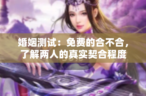 婚姻测试：免费的合不合，了解两人的真实契合程度