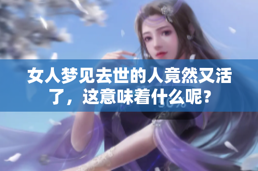 女人梦见去世的人竟然又活了，这意味着什么呢？