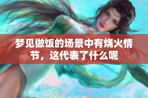 梦见做饭的场景中有烧火情节，这代表了什么呢
