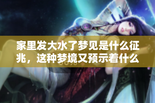 家里发大水了梦见是什么征兆，这种梦境又预示着什么呢