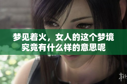 梦见着火，女人的这个梦境究竟有什么样的意思呢