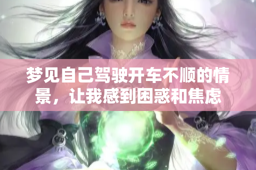 梦见自己驾驶开车不顺的情景，让我感到困惑和焦虑
