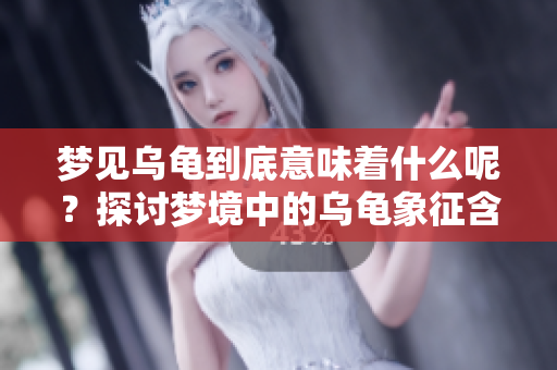 梦见乌龟到底意味着什么呢？探讨梦境中的乌龟象征含义