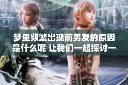 梦里频繁出现前男友的原因是什么呢 让我们一起探讨一下这个现象