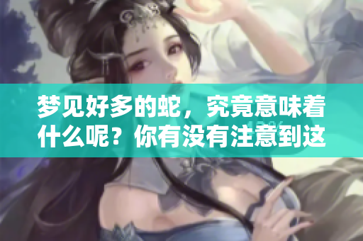 梦见好多的蛇，究竟意味着什么呢？你有没有注意到这些梦境的细节？