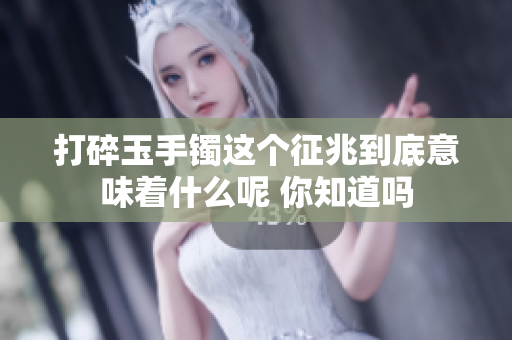 打碎玉手镯这个征兆到底意味着什么呢 你知道吗