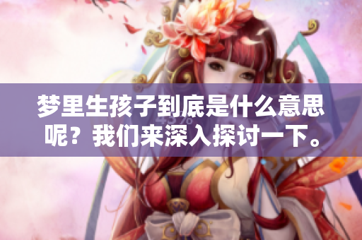 梦里生孩子到底是什么意思呢？我们来深入探讨一下。