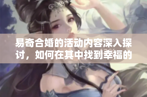 易奇合婚的活动内容深入探讨，如何在其中找到幸福的真谛