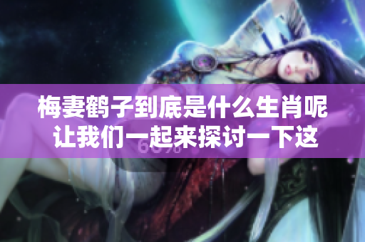 梅妻鹤子到底是什么生肖呢 让我们一起来探讨一下这个问题吧