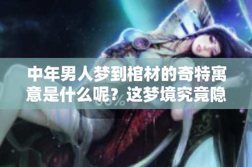 中年男人梦到棺材的奇特寓意是什么呢？这梦境究竟隐藏了什么秘密呢