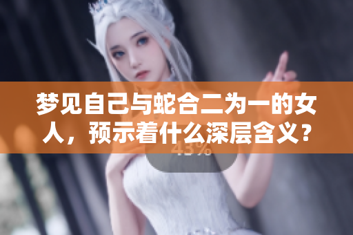 梦见自己与蛇合二为一的女人，预示着什么深层含义？