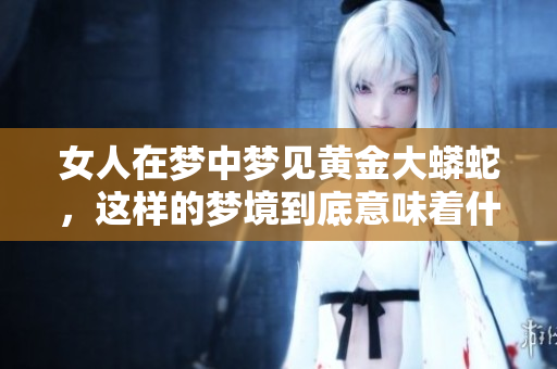 女人在梦中梦见黄金大蟒蛇，这样的梦境到底意味着什么呢