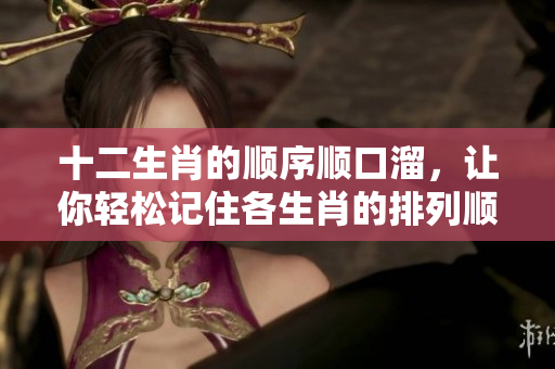 十二生肖的顺序顺口溜，让你轻松记住各生肖的排列顺序方法。