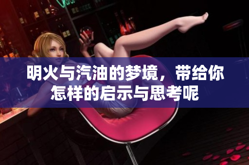 明火与汽油的梦境，带给你怎样的启示与思考呢