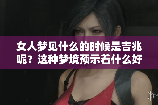 女人梦见什么的时候是吉兆呢？这种梦境预示着什么好事将要来临呢？