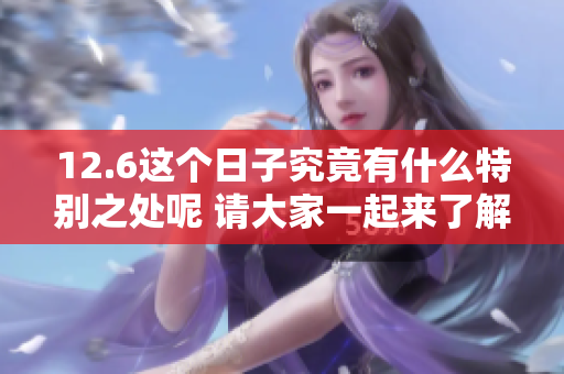 12.6这个日子究竟有什么特别之处呢 请大家一起来了解一下吧