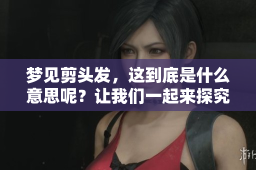梦见剪头发，这到底是什么意思呢？让我们一起来探究一下。