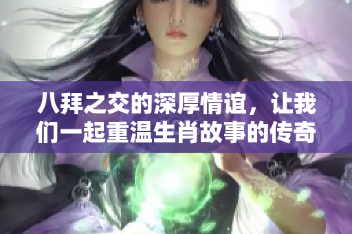 八拜之交的深厚情谊，让我们一起重温生肖故事的传奇与魅力