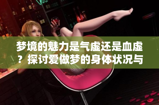 梦境的魅力是气虚还是血虚？探讨爱做梦的身体状况与成因分析