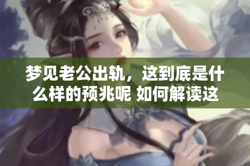 梦见老公出轨，这到底是什么样的预兆呢 如何解读这种梦境呢