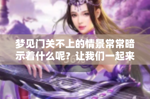 梦见门关不上的情景常常暗示着什么呢？让我们一起来探讨一下这个梦境。