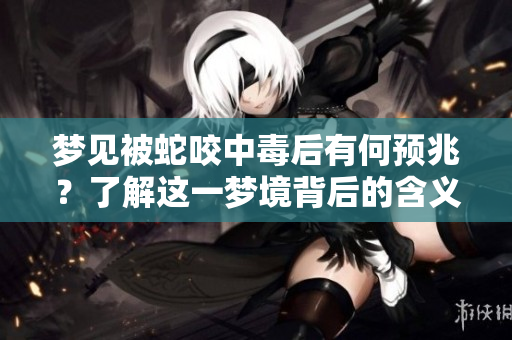 梦见被蛇咬中毒后有何预兆？了解这一梦境背后的含义和启示