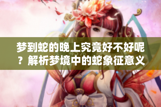 梦到蛇的晚上究竟好不好呢？解析梦境中的蛇象征意义。