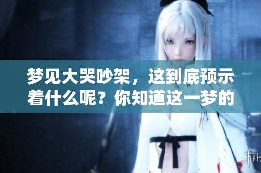 梦见大哭吵架，这到底预示着什么呢？你知道这一梦的深层含义吗？