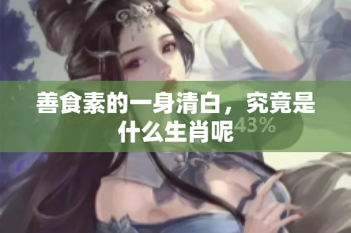善食素的一身清白，究竟是什么生肖呢